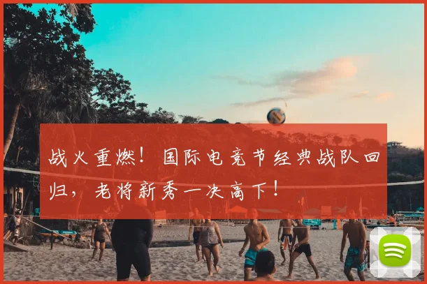 战火重燃！国际电竞节经典战队回归，老将新秀一决高下！