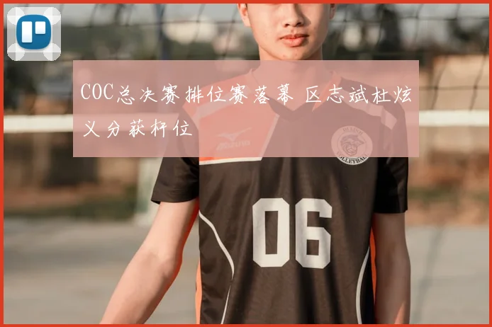 COC总决赛排位赛落幕 区志斌杜炫义分获杆位