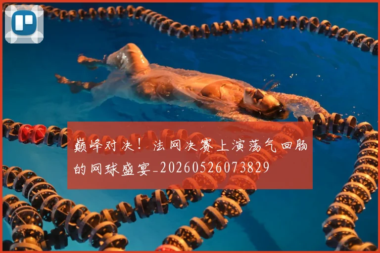 巅峰对决！法网决赛上演荡气回肠的网球盛宴_20260526073829
