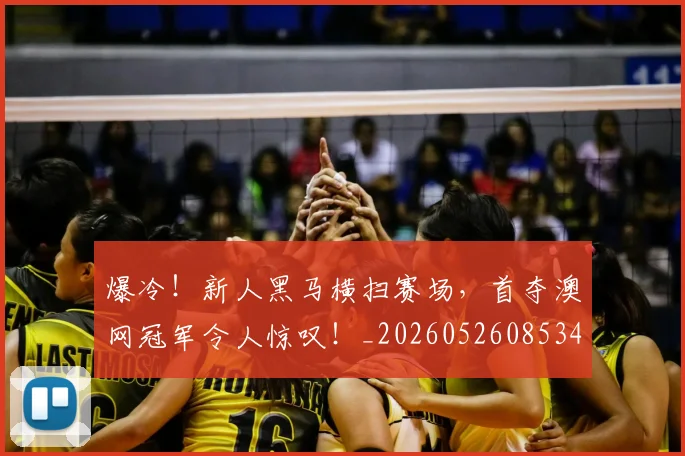 爆冷！新人黑马横扫赛场，首夺澳网冠军令人惊叹！_20260526085345