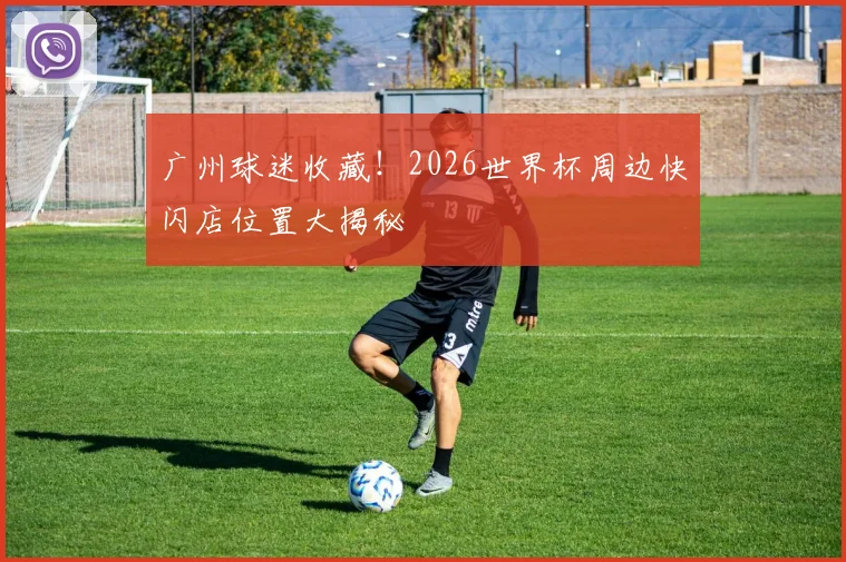 广州球迷收藏！2026世界杯周边快闪店位置大揭秘