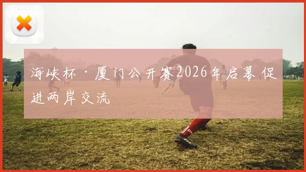 海峡杯·厦门公开赛2026年启幕 促进两岸交流