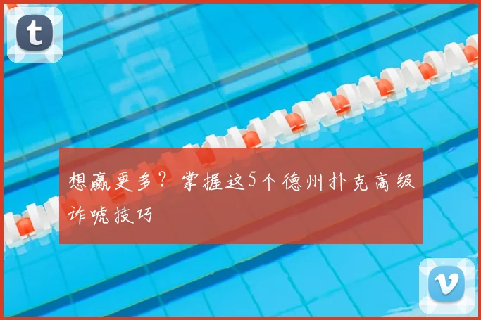 想赢更多？掌握这5个德州扑克高级诈唬技巧