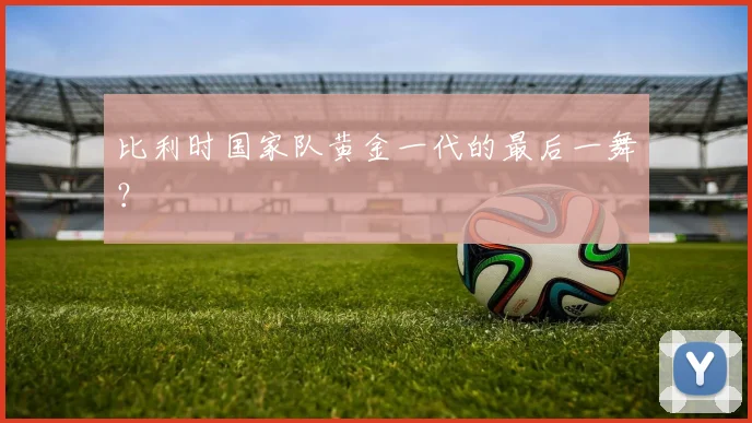 比利时国家队黄金一代的最后一舞？