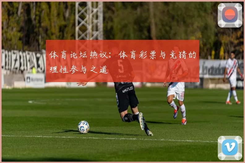 体育论坛热议：体育彩票与竞猜的理性参与之道