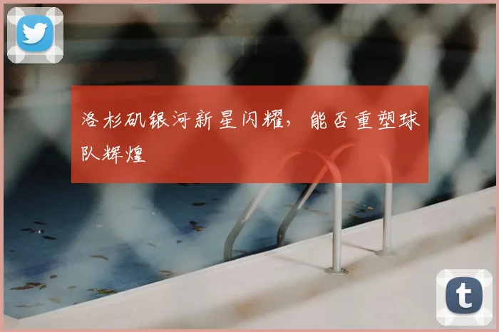 洛杉矶银河新星闪耀，能否重塑球队辉煌