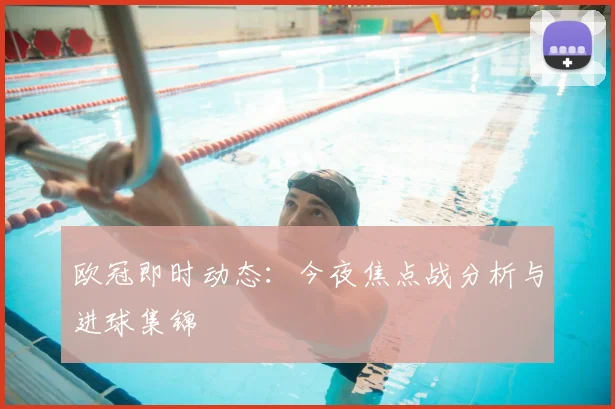 欧冠即时动态：今夜焦点战分析与进球集锦