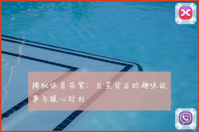 揭秘体育花絮：巨星背后的趣味故事与暖心时刻