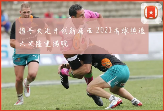携手共进开创新局面 2021高球热选大奖隆重揭晓