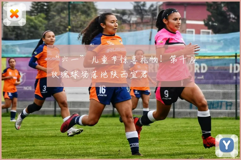 “六一”儿童节惊喜礼物！第十座玫瑰球场落地陕西宜君