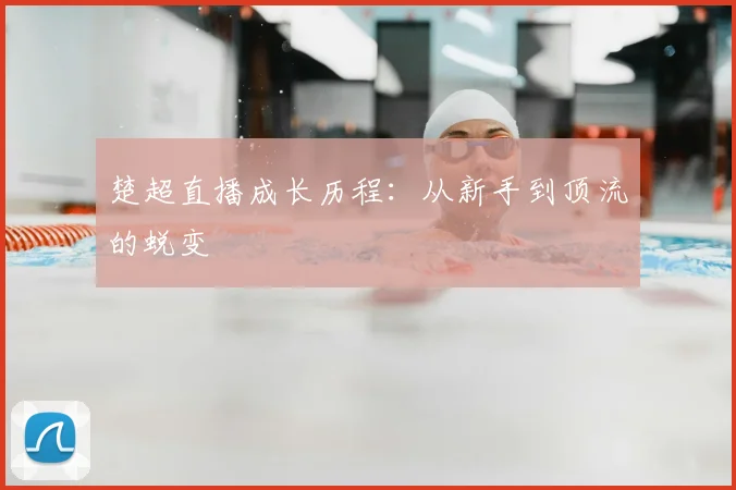 楚超直播成长历程：从新手到顶流的蜕变