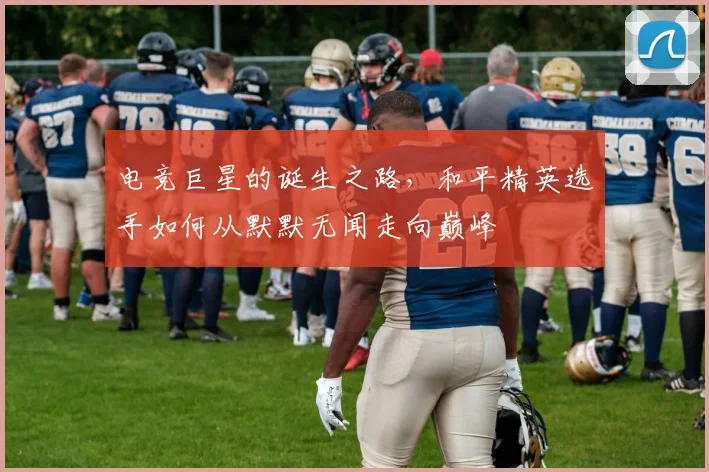 电竞巨星的诞生之路，和平精英选手如何从默默无闻走向巅峰