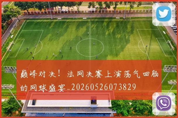 巅峰对决！法网决赛上演荡气回肠的网球盛宴_20260526073829