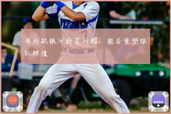 洛杉矶银河新星闪耀，能否重塑球队辉煌