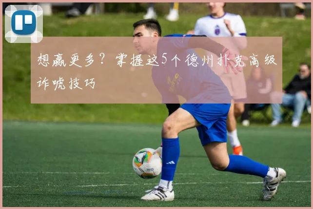 想赢更多？掌握这5个德州扑克高级诈唬技巧
