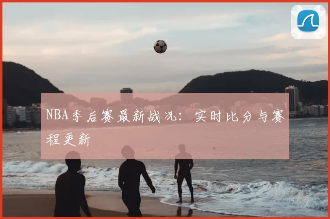 NBA季后赛最新战况:实时比分与赛程更新