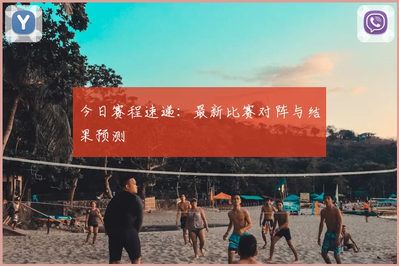 今日赛程速递：最新比赛对阵与结果预测