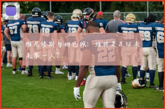 维尼修斯与姆巴佩：谁将是足坛未来第一人？