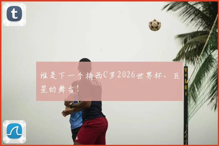 谁是下一个梅西C罗2026世界杯，巨星的舞台！