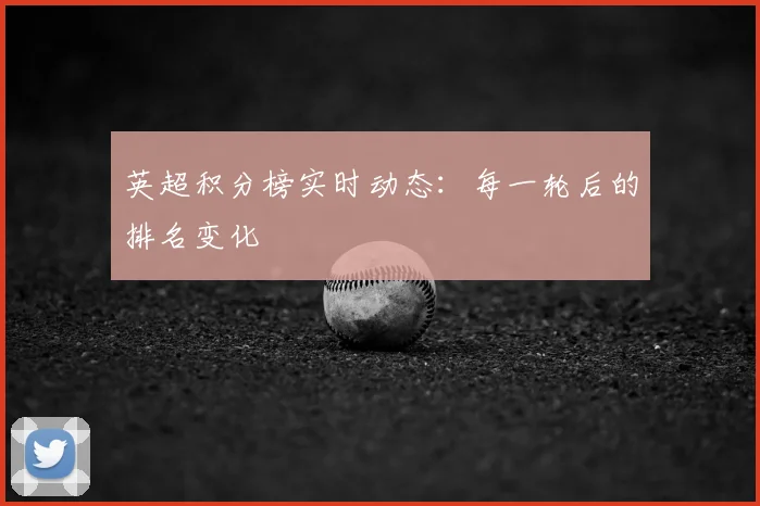 英超积分榜实时动态：每一轮后的排名变化