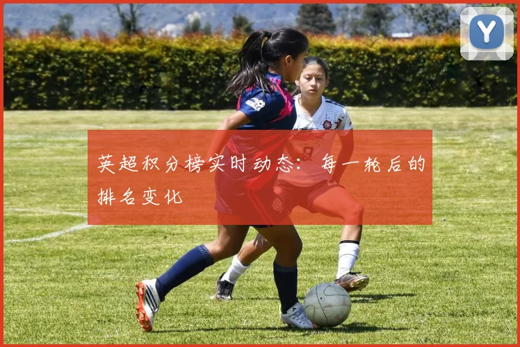 英超积分榜实时动态：每一轮后的排名变化