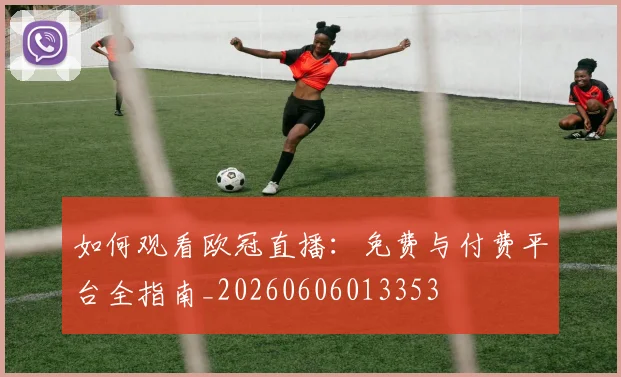 如何观看欧冠直播：免费与付费平台全指南_20260606013353