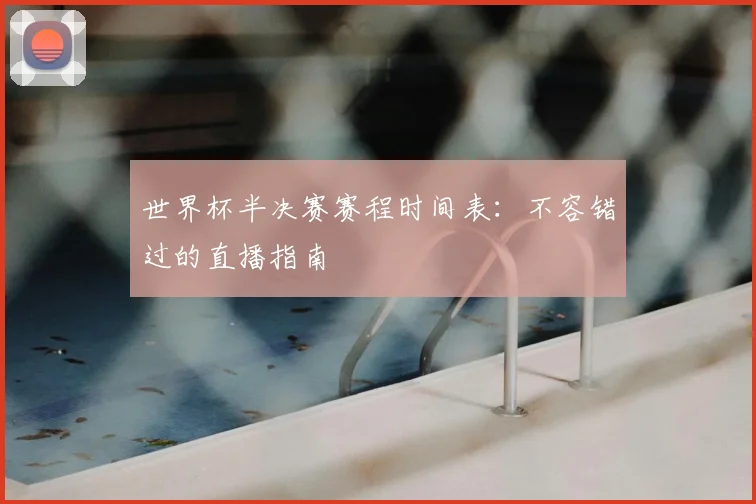 世界杯半决赛赛程时间表：不容错过的直播指南