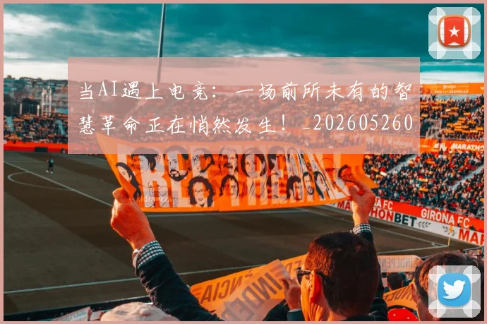 当AI遇上电竞：一场前所未有的智慧革命正在悄然发生！_20260526074014