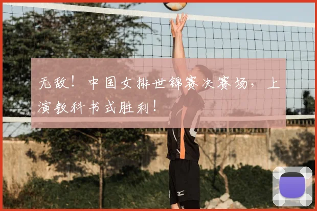 无敌！中国女排世锦赛决赛场，上演教科书式胜利！