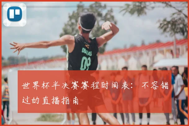 世界杯半决赛赛程时间表：不容错过的直播指南