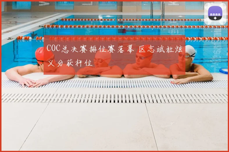 COC总决赛排位赛落幕 区志斌杜炫义分获杆位