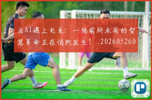 当AI遇上电竞：一场前所未有的智慧革命正在悄然发生！_20260526074014
