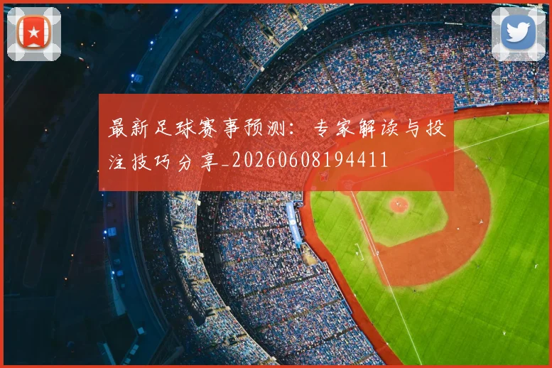 最新足球赛事预测：专家解读与投注技巧分享_20260608194411