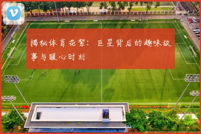揭秘体育花絮：巨星背后的趣味故事与暖心时刻