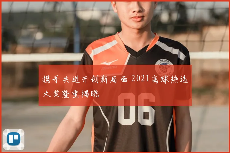 携手共进开创新局面 2021高球热选大奖隆重揭晓
