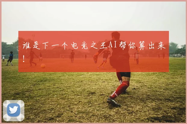 谁是下一个电竞之王AI帮你算出来！