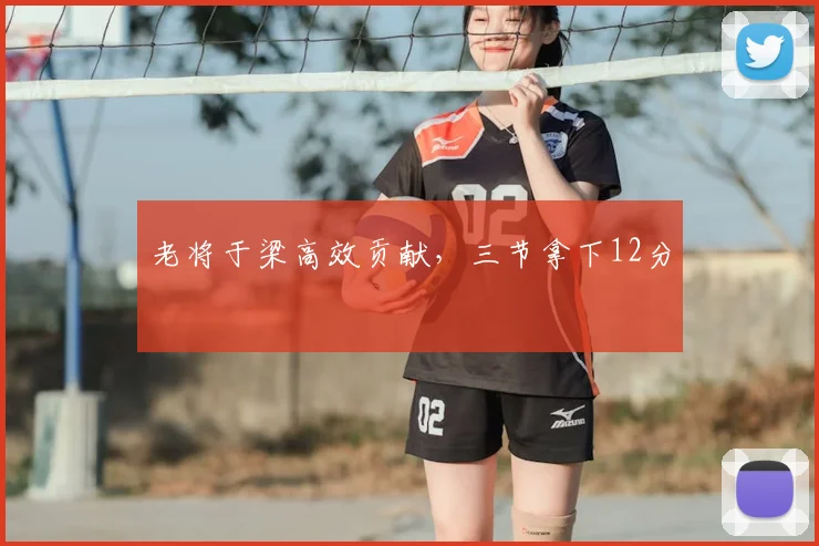 老将于梁高效贡献，三节拿下12分