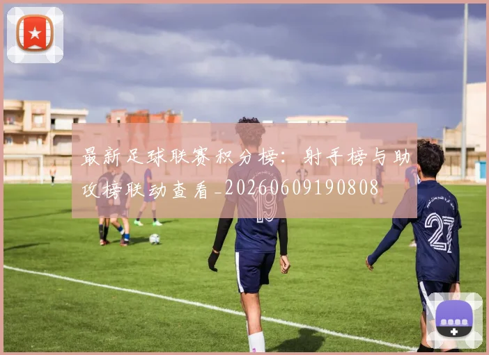 最新足球联赛积分榜：射手榜与助攻榜联动查看_20260609190808