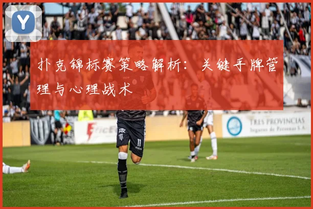 扑克锦标赛策略解析：关键手牌管理与心理战术